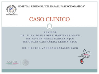 HOSPITAL REGIONAL “DR. RAFAEL PASCACIO GAMBOA”

CASO CLINICO
REVISOR
DR. JUAN JOSE LOPEZ MARTINEZ MACG
DR.JAVIER PEREZ GARCIA R4CG
DR.OSCAR CASTAÑEDA LERMA R2CG
DR. HECTOR VALDEZ GRAJALES R1CG

 