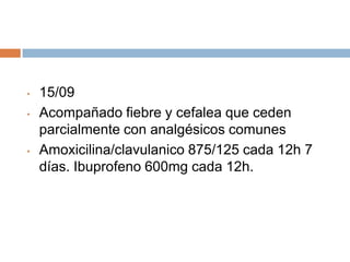 •
•

•

15/09
Acompañado fiebre y cefalea que ceden
parcialmente con analgésicos comunes
Amoxicilina/clavulanico 875/125 cada 12h 7
días. Ibuprofeno 600mg cada 12h.

 