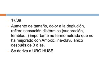 •
•

•

17/09
Aumento de tamaño, dolor a la deglución,
refiere sensación distérmica (sudoración,
temblor...) importante no termometrada que no
ha mejorado con Amoxicilina-clavulánico
después de 3 días.
Se deriva a URG HUSE.

 