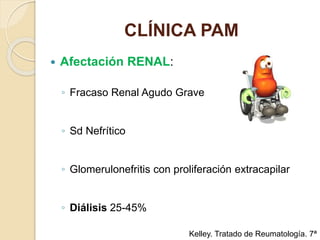CLÍNICA PAM
 Afectación RENAL:
◦ Fracaso Renal Agudo Grave
◦ Sd Nefrítico
◦ Glomerulonefritis con proliferación extracapilar
◦ Diálisis 25-45%
Kelley. Tratado de Reumatología. 7ª
 