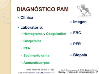 DIAGNÓSTICO PAM
 Clínica
 Laboratorio:
◦ Hemograma y Coagulación
◦ Bioquímica
◦ RFA
◦ Sedimento orina
◦ Autoanticuerpos
Kelley. Tratado de Reumatología. 7ª
 Imagen
 FBC
 PFR
 Biopsia
 