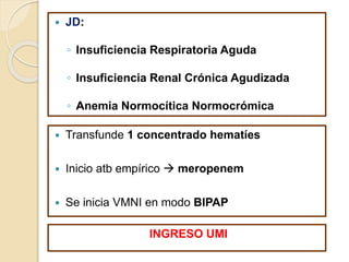  Transfunde 1 concentrado hematíes
 Inicio atb empírico  meropenem
 Se inicia VMNI en modo BIPAP
 JD:
◦ Insuficiencia Respiratoria Aguda
◦ Insuficiencia Renal Crónica Agudizada
◦ Anemia Normocítica Normocrómica
INGRESO UMI
 
