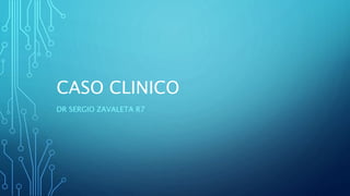 CASO CLINICO
DR SERGIO ZAVALETA R7
 