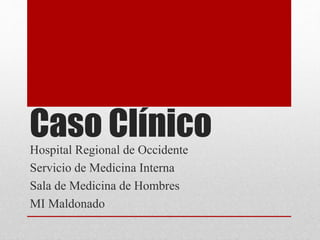 Caso ClínicoHospital Regional de Occidente
Servicio de Medicina Interna
Sala de Medicina de Hombres
MI Maldonado
 