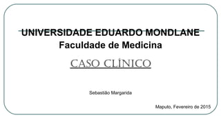 UNIVERSIDADE EDUARDO MONDLANE
Faculdade de Medicina
CASO CLíNICO
Sebastião Margarida
Maputo, Fevereiro de 2015
 