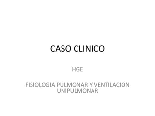CASO CLINICO
HGE
FISIOLOGIA PULMONAR Y VENTILACION
UNIPULMONAR
 