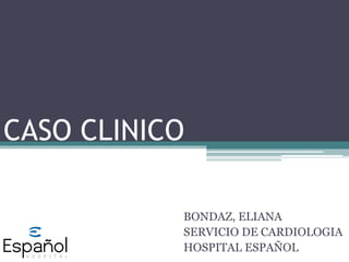 CASO CLINICO
BONDAZ, ELIANA
SERVICIO DE CARDIOLOGIA
HOSPITAL ESPAÑOL
 