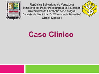 República Bolivariana de Venezuela
Ministerio del Poder Popular para la Educación
Universidad de Carabobo sede Aragua
Escuela de Medicina “Dr.Witremundo Torrealba”
Clínica Medica I
Caso Clínico
 