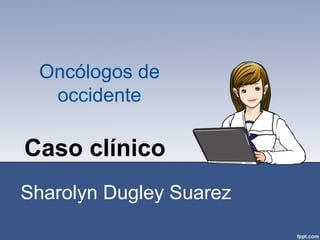 Caso clínico
Sharolyn Dugley Suarez
Oncólogos de
occidente
 