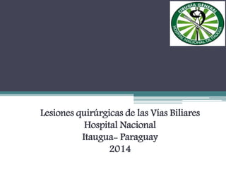 Lesiones quirúrgicas de las Vías Biliares
Hospital Nacional
Itaugua- Paraguay
2014
 