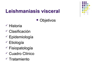 Leishmaniasis visceral
 Objetivos
 Historia
 Clasificación
 Epidemiología
 Etiología
 Fisiopatología
 Cuadro Clínico
 Tratamiento
 