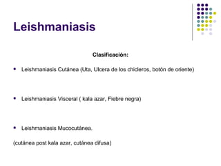 Leishmaniasis
Clasificación:
 Leishmaniasis Cutánea (Uta, Ulcera de los chicleros, botón de oriente)
 Leishmaniasis Visceral ( kala azar, Fiebre negra)
 Leishmaniasis Mucocutánea.
(cutánea post kala azar, cutánea difusa)
 