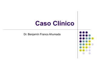 Caso Clínico
Dr. Benjamín Franco Ahumada
 