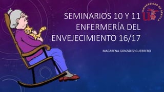 SEMINARIOS 10 Y 11
ENFERMERÍA DEL
ENVEJECIMIENTO 16/17
MACARENA GONZÁLEZ GUERRERO
 