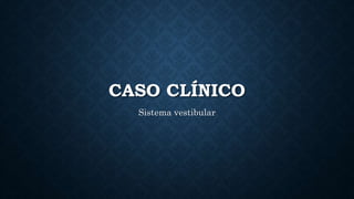 CASO CLÍNICO
Sistema vestibular
 