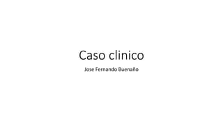 Caso clinico
Jose Fernando Buenaño
 