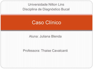 Aluna: Juliana Blenda
Professora: Thaise Cavalcanti
Caso Clínico
Universidade Nilton Lins
Disciplina de Diagnóstico Bucal
 