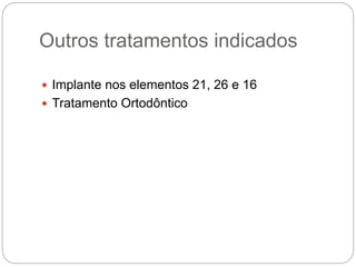 Outros tratamentos indicados
 Implante nos elementos 21, 26 e 16
 Tratamento Ortodôntico
 