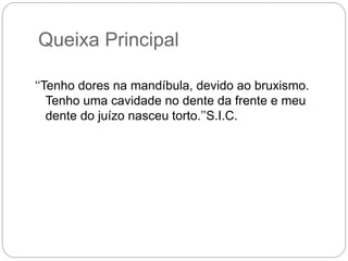 Queixa Principal
‘‘Tenho dores na mandíbula, devido ao bruxismo.
Tenho uma cavidade no dente da frente e meu
dente do juízo nasceu torto.’’S.I.C.
 