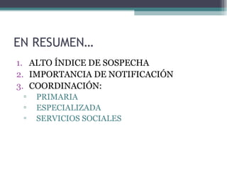 EN RESUMEN…
1. ALTO ÍNDICE DE SOSPECHA
2. IMPORTANCIA DE NOTIFICACIÓN
3. COORDINACIÓN:
▫ PRIMARIA
▫ ESPECIALIZADA
▫ SERVICIOS SOCIALES
 