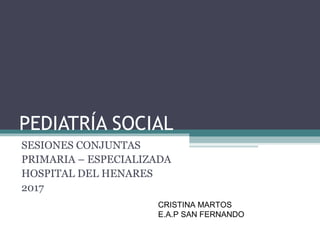 PEDIATRÍA SOCIAL
SESIONES CONJUNTAS
PRIMARIA – ESPECIALIZADA
HOSPITAL DEL HENARES
2017
CRISTINA MARTOS
E.A.P SAN FERNANDO
 