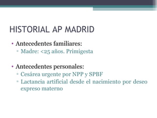 HISTORIAL AP MADRID
• Antecedentes familiares:
▫ Madre: <25 años. Primigesta
• Antecedentes personales:
▫ Cesárea urgente ...