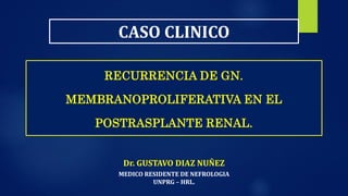 Dr. GUSTAVO DIAZ NUÑEZ
MEDICO RESIDENTE DE NEFROLOGIA
UNPRG – HRL.
RECURRENCIA DE GN.
MEMBRANOPROLIFERATIVA EN EL
POSTRASPLANTE RENAL.
CASO CLINICO
 