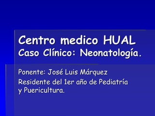 Centro medico HUAL
Caso Clínico: Neonatología.
Ponente: José Luis Márquez
Residente del 1er año de Pediatría
y Puericultura.
 
