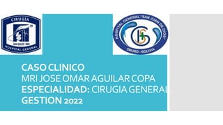 CASOCLINICO
MRIJOSEOMARAGUILARCOPA
ESPECIALIDAD: CIRUGIAGENERAL
GESTION 2022
 