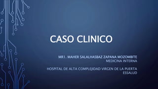 CASO CLINICO
MR1. MAHER SALALHASBAZ ZAPANA MOZOMBITE
MEDICINA INTERNA
HOSPITAL DE ALTA COMPLEJIDAD VIRGEN DE LA PUERTA
ESSALUD
 