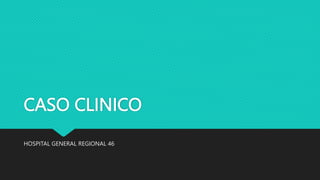 CASO CLINICO
HOSPITAL GENERAL REGIONAL 46
 