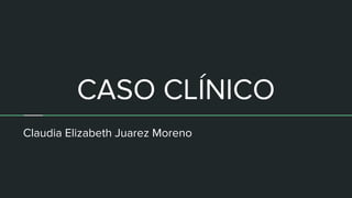 CASO CLÍNICO
Claudia Elizabeth Juarez Moreno
 