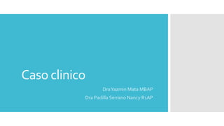 Caso clinico
DraYazmin Mata MBAP
Dra Padilla Serrano Nancy R1AP
 