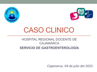 CASO CLINICO
HOSPITAL REGIONAL DOCENTE DE
CAJAMARCA
SERVICIO DE GASTROENTEROLOGÍA
Cajamarca, 04 de julio del 2023
 