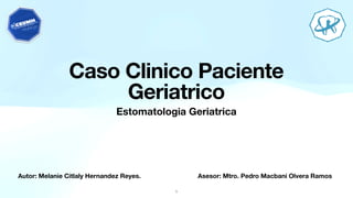 Autor: Melanie Citlaly Hernandez Reyes. Asesor: Mtro. Pedro Macbani Olvera Ramos
Caso Clinico Paciente
Geriatrico
Estomatologia Geriatrica
1
 