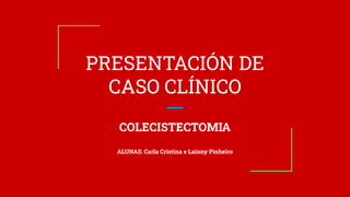 PRESENTACIÓN DE
CASO CLÍNICO
COLECISTECTOMIA
ALUNAS: Carla Cristina e Laínny Pinheiro
 