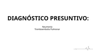 DIAGNÓSTICO PRESUNTIVO:
Neumonía
Tromboembolia Pulmonar
 