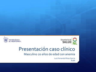 Presentación caso clínico
  Masculino 20 años de edad con anemia
                       Luis Fernando Pérez García
                                            R1MI
 