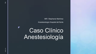z
Caso Clínico
Anestesiología
MR I Stephanie Martínez
Anestesiología Hospital del Norte
HC
146180
2
 