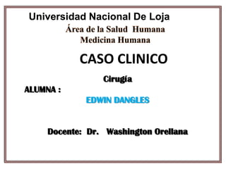 Universidad Nacional De Loja
Cirugía
ALUMNA :
EDWIN DANGLES
Docente: Dr. Washington Orellana
CASO CLINICO
 