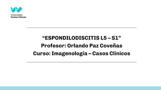 “ESPONDILODISCITIS L5 – S1”
Profesor: Orlando Paz Coveñas
Curso: Imagenología – Casos Clínicos
11
 