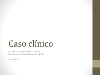 Caso clínico
Dr. Victor Sesatty Flores R1 UM-Qx
Dr. Cristopher Chavez Pompa R1 UM-Qx
Dr. Montiel
 