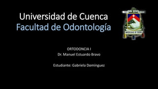 Universidad de Cuenca
Facultad de Odontología
ORTODONCIA I
Dr. Manuel Estuardo Bravo
Estudiante: Gabriela Domínguez
 