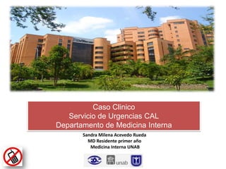 Caso Clinico
Servicio de Urgencias CAL
Departamento de Medicina Interna
Sandra Milena Acevedo Rueda
MD Residente primer año
Medicina Interna UNAB
 