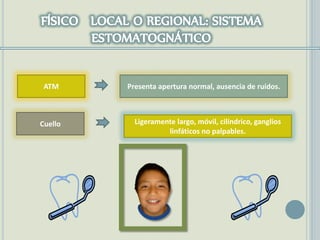 ATM Presenta apertura normal, ausencia de ruidos.
Cuello Ligeramente largo, móvil, cilíndrico, ganglios
linfáticos no palpables.
 