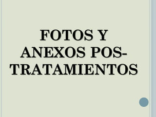 FOTOS Y
ANEXOS POS-
TRATAMIENTOS
 