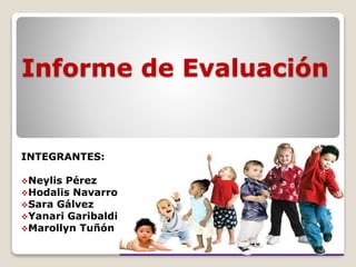 Informe de Evaluación 
INTEGRANTES: 
Neylis Pérez 
Hodalis Navarro 
Sara Gálvez 
Yanari Garibaldi 
Marollyn Tuñón 
 