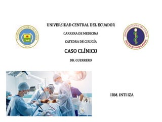 UNIVERSIDAD CENTRAL DEL ECUADOR
CARRERA DE MEDICINA
CATEDRA DE CIRUGÍA
CASO CLÍNICO
DR. GUERRERO
IRM. INTI IZA
 