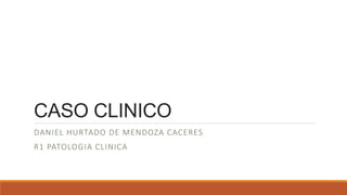 CASO CLINICO
DANIEL HURTADO DE MENDOZA CACERES
R1 PATOLOGIA CLINICA
 