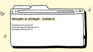 MEDICAÇÕES DA INTERNAÇÃO - PLANTONISTA
Venlafaxina 75 mg (2-0-0)
Carbonato de Lítio 300 mg (1-0-1)
Quetiapina 100 mg (0-0-1)
11 de Agosto de 2022
 